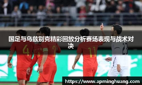 国足与乌兹别克精彩回放分析赛场表现与战术对决