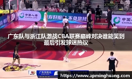 广东队与浙江队激战CBA联赛巅峰对决谁能笑到最后引发球迷热议
