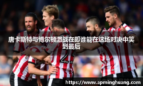 333体育唐卡斯特与博尔顿激战在即谁能在这场对决中笑到最后